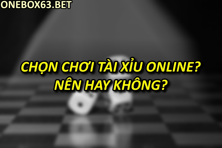 Chọn chơi tài xỉu online? Nên hay không?