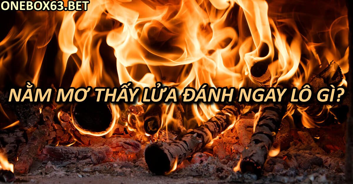 Nằm mơ thấy lửa đánh ngay lô gì?