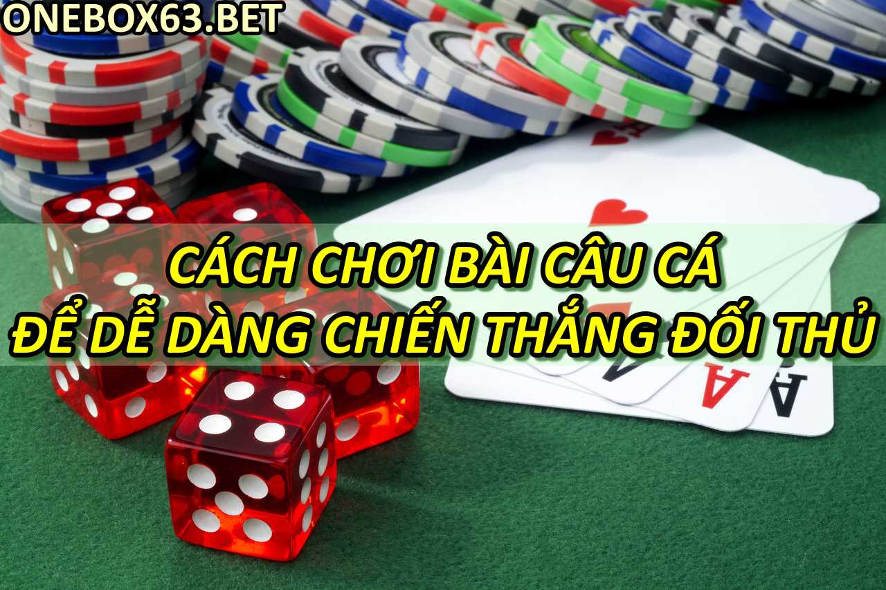 Cách chơi bài câu cá để dễ dàng chiến thắng đối thủ