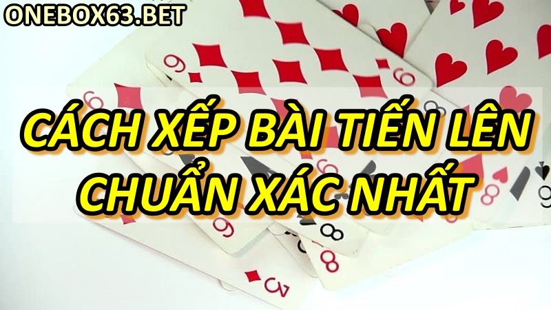 Cách xếp bài tiến lên chuẩn xác nhất