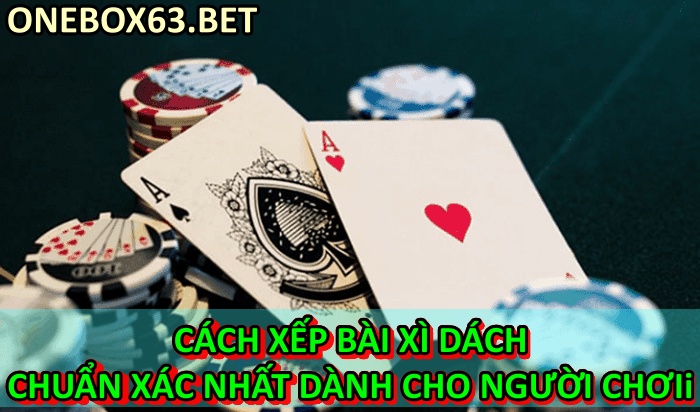 Cách xếp bài xì dách chuẩn xác nhất dành cho người chơi