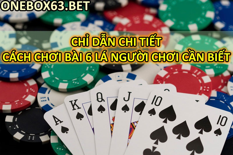 Chỉ dẫn chi tiết cách chơi bài 6 lá người chơi cần biết