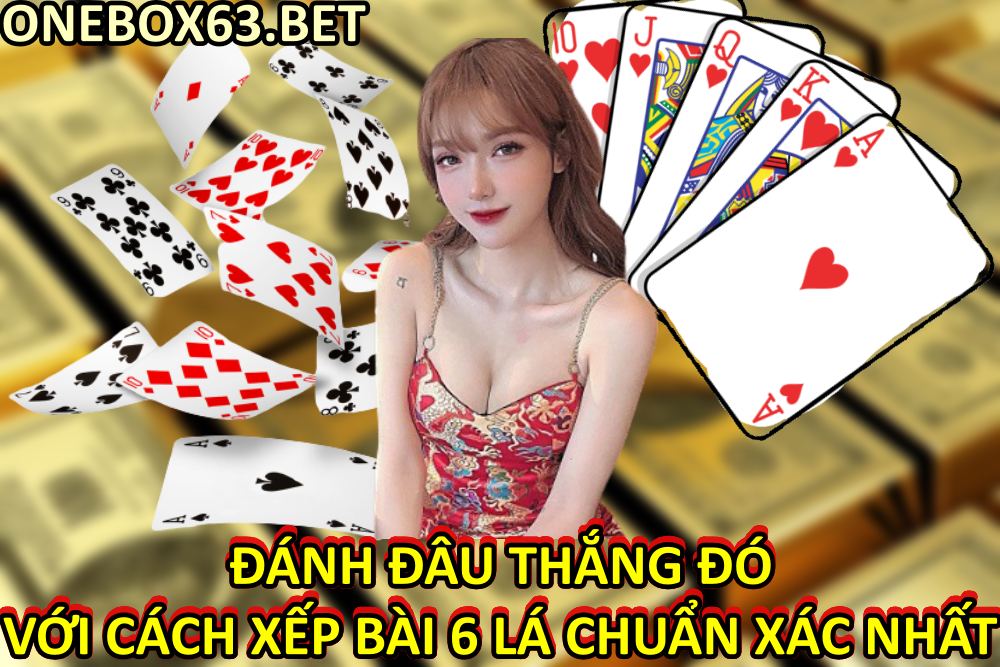 Đánh Đâu Thắng Đó Với Cách Xếp Bài 6 Lá Chuẩn Xác Nhất