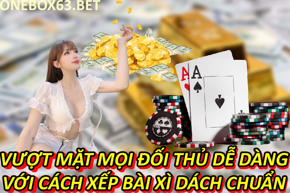 Vượt Mặt Mọi Đối Thủ Dễ Dàng Với Cách Xếp Bài Xì Dách Chuẩn